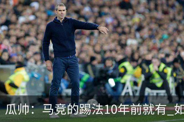 瓜帅：马竞的踢法10年前就有 如果获胜就没人批他们